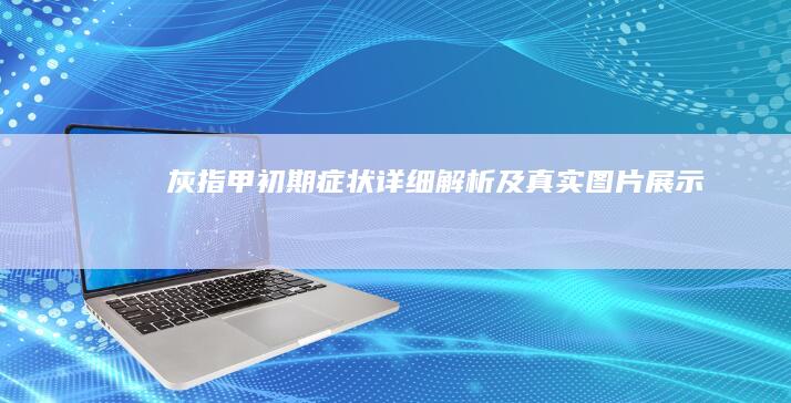 灰指甲初期症状详细解析及真实图片展示